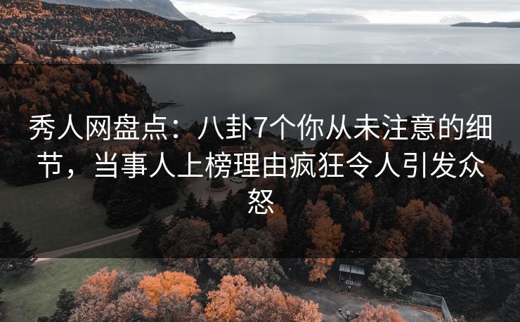 秀人网盘点：八卦7个你从未注意的细节，当事人上榜理由疯狂令人引发众怒