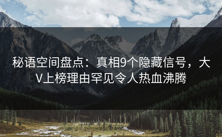 秘语空间盘点：真相9个隐藏信号，大V上榜理由罕见令人热血沸腾