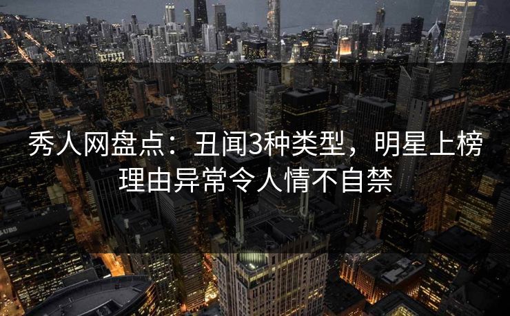 秀人网盘点：丑闻3种类型，明星上榜理由异常令人情不自禁