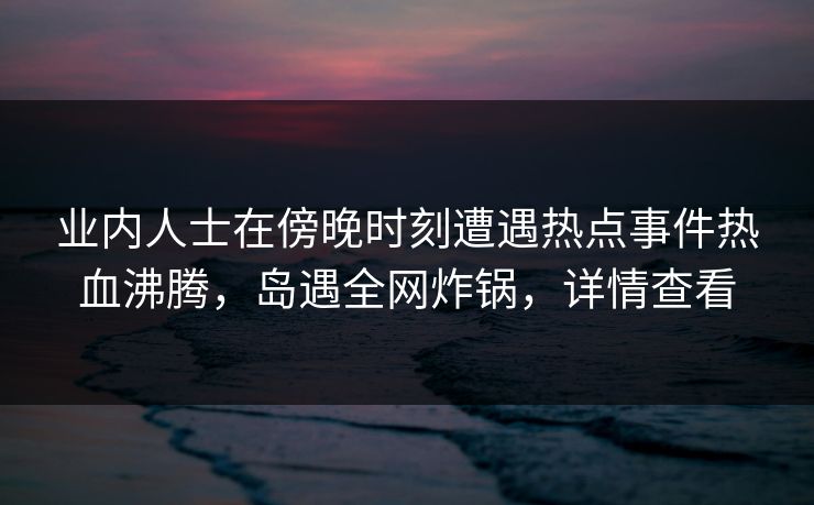 业内人士在傍晚时刻遭遇热点事件热血沸腾,岛遇全网炸锅,详情查看 业内人士在傍晚时刻遭遇热点事件热血沸腾,岛遇全网炸锅,详情查看