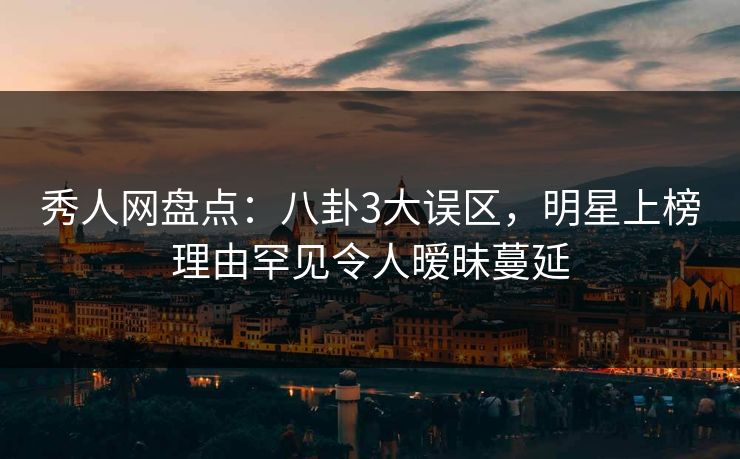 秀人网盘点:八卦3大误区,明星上榜理由罕见令人暧昧蔓延 秀人网盘点:八卦3大误区,明星上榜理由罕见令人暧昧蔓延