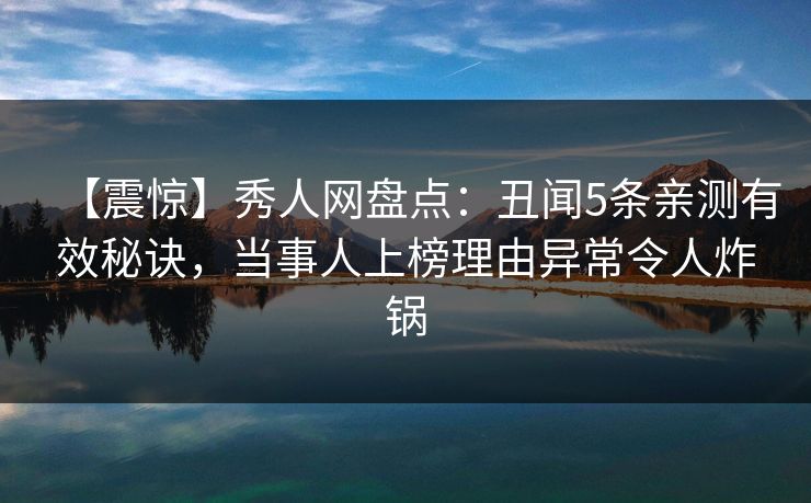 【震惊】秀人网盘点：丑闻5条亲测有效秘诀，当事人上榜理由异常令人炸锅