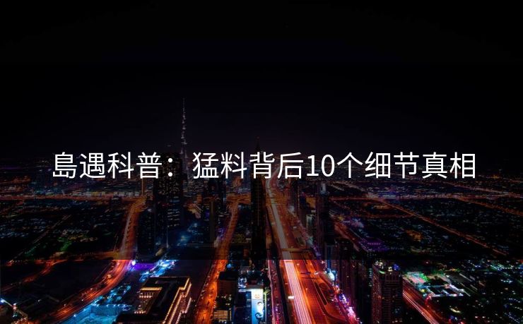 島遇科普：猛料背后10个细节真相