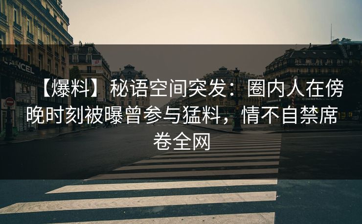 【爆料】秘语空间突发：圈内人在傍晚时刻被曝曾参与猛料，情不自禁席卷全网