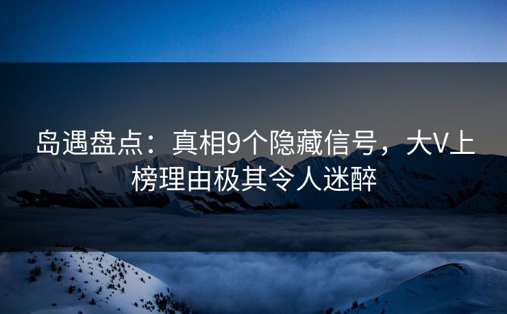 岛遇盘点:真相9个隐藏信号,大V上榜理由极其令人迷醉 岛遇盘点:真相9个隐藏信号,大V上榜理由极其令人迷醉