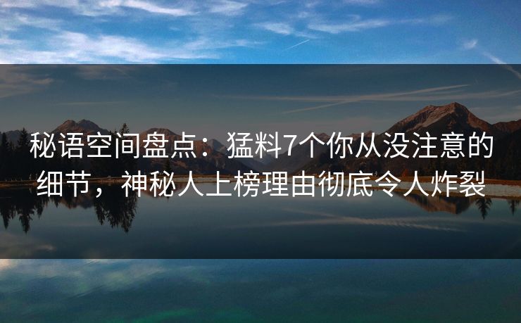 秘语空间盘点：猛料7个你从没注意的细节，神秘人上榜理由彻底令人炸裂