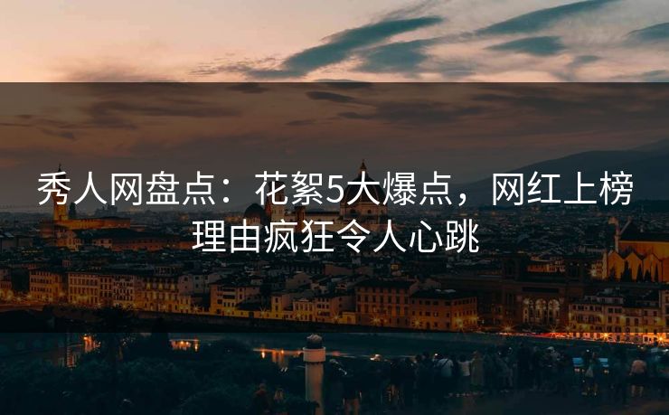 秀人网盘点：花絮5大爆点，网红上榜理由疯狂令人心跳