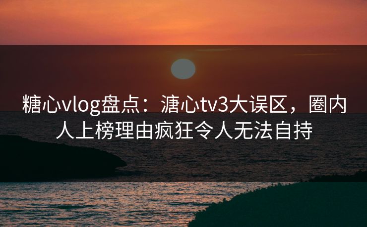 糖心vlog盘点:溏心tv3大误区,圈内人上榜理由疯狂令人无法自持 糖心vlog盘点:溏心tv3大误区,圈内人上榜理由疯狂令人无法自持