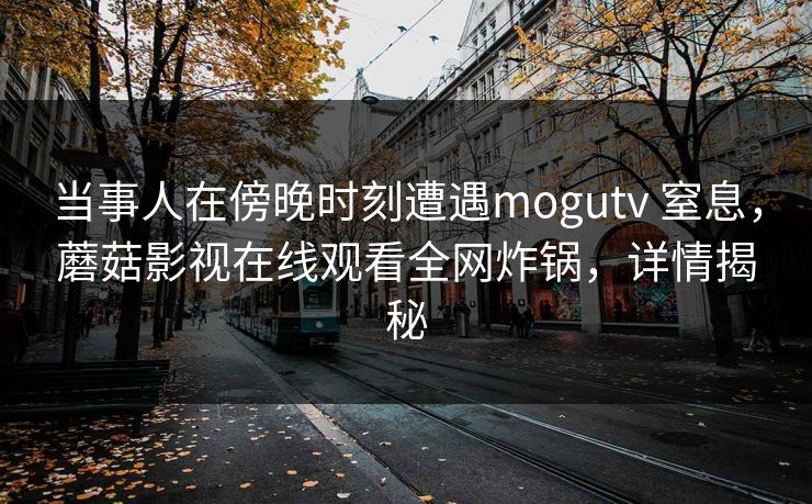 当事人在傍晚时刻遭遇mogutv 窒息,蘑菇影视在线观看全网炸锅,详情揭秘 当事人在傍晚时刻遭遇mogutv 窒息,蘑菇影视在线观看全网炸锅,详情揭秘