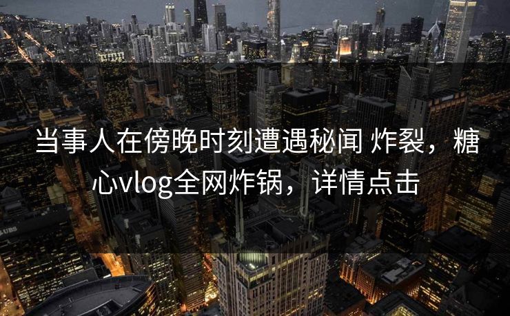 当事人在傍晚时刻遭遇秘闻 炸裂，糖心vlog全网炸锅，详情点击