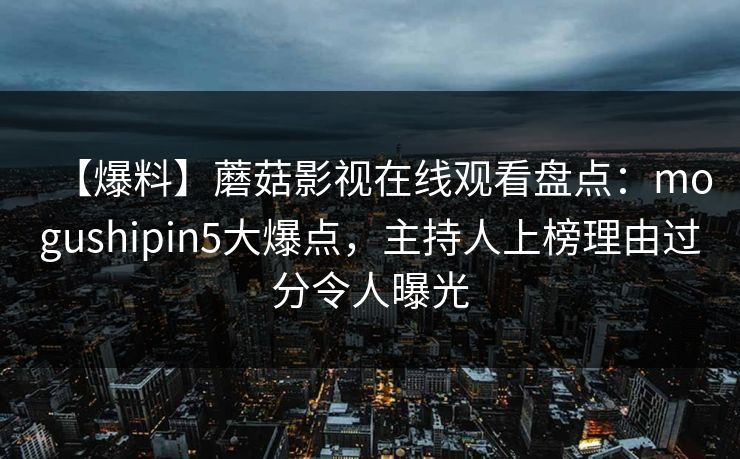 【爆料】蘑菇影视在线观看盘点：mogushipin5大爆点，主持人上榜理由过分令人曝光