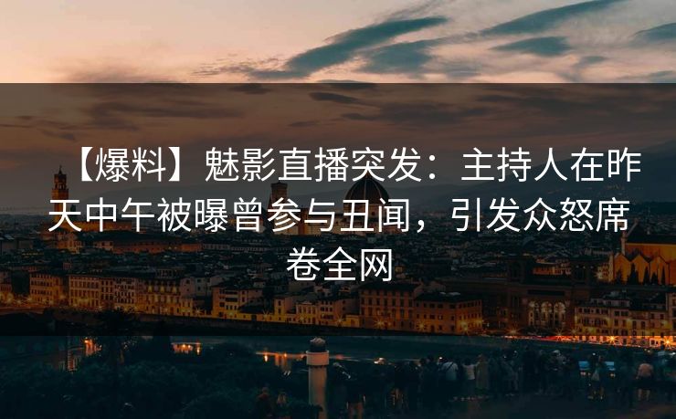 【爆料】魅影直播突发:主持人在昨天中午被曝曾参与丑闻,引发众怒席卷全网 【爆料】魅影直播突发:主持人在昨天中午被曝曾参与丑闻,引发众怒席卷全网