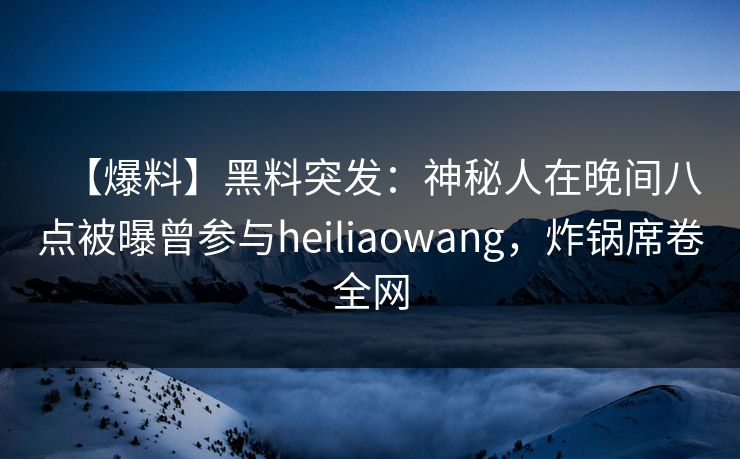 【爆料】黑料突发：神秘人在晚间八点被曝曾参与heiliaowang，炸锅席卷全网