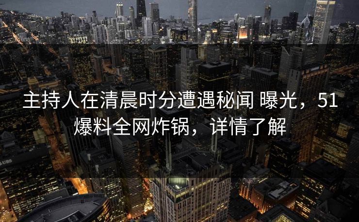 主持人在清晨时分遭遇秘闻 曝光，51爆料全网炸锅，详情了解