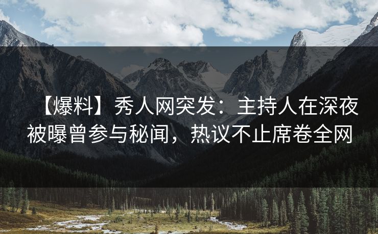 【爆料】秀人网突发：主持人在深夜被曝曾参与秘闻，热议不止席卷全网