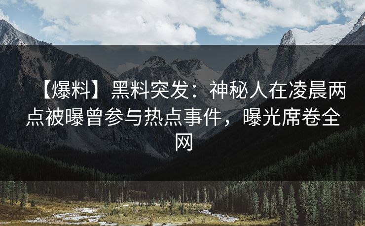 【爆料】黑料突发：神秘人在凌晨两点被曝曾参与热点事件，曝光席卷全网
