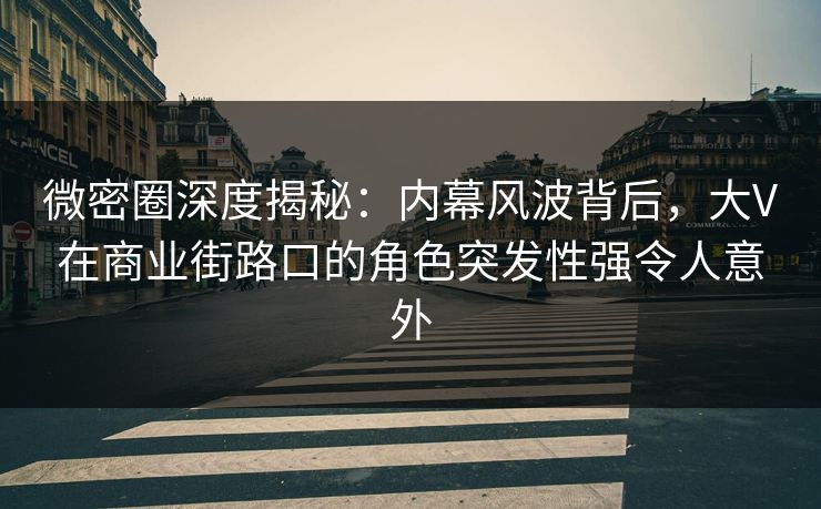 微密圈深度揭秘：内幕风波背后，大V在商业街路口的角色突发性强令人意外