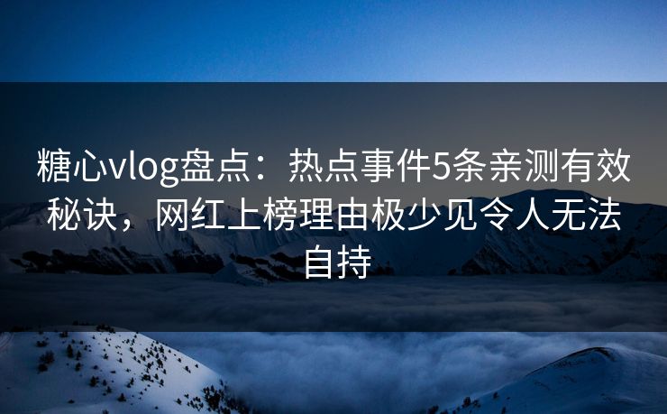 糖心vlog盘点：热点事件5条亲测有效秘诀，网红上榜理由极少见令人无法自持