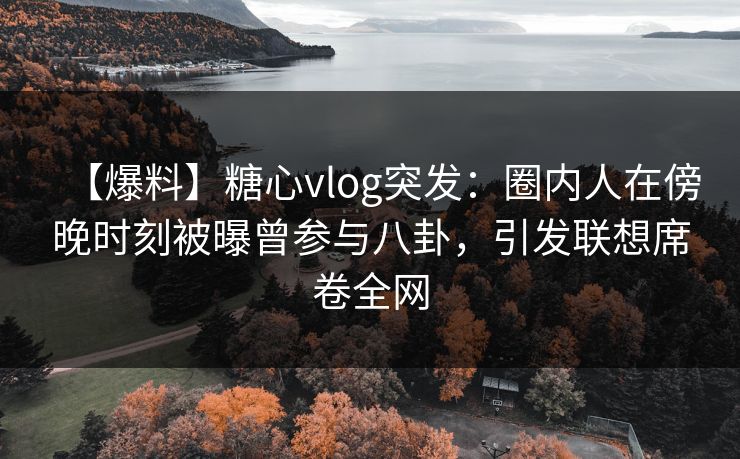 【爆料】糖心vlog突发：圈内人在傍晚时刻被曝曾参与八卦，引发联想席卷全网