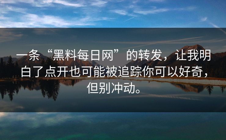 一条“黑料每日网”的转发，让我明白了点开也可能被追踪你可以好奇，但别冲动。