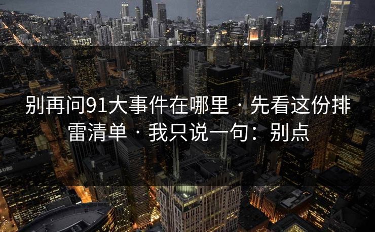 别再问91大事件在哪里 · 先看这份排雷清单 · 我只说一句：别点