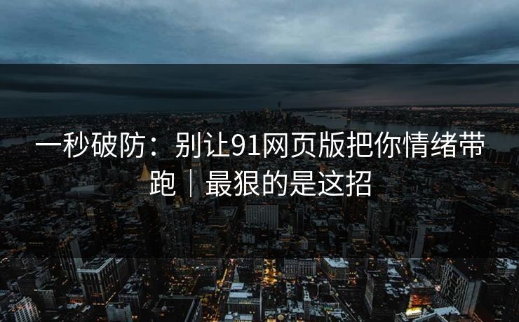 一秒破防：别让91网页版把你情绪带跑｜最狠的是这招