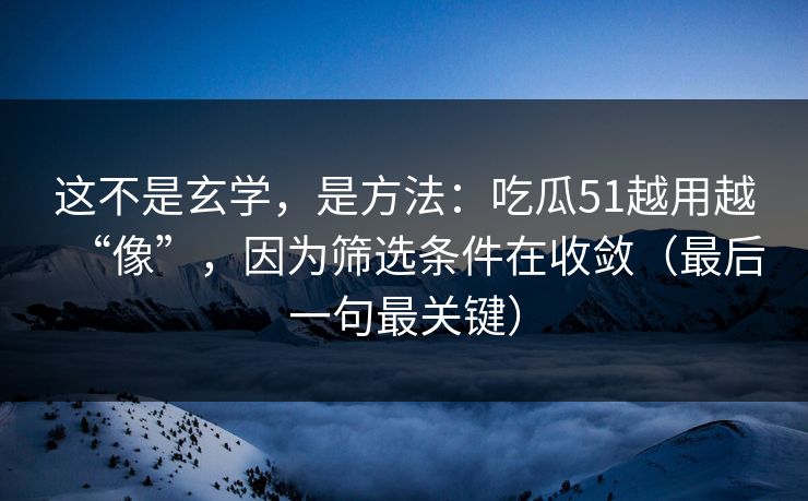 这不是玄学，是方法：吃瓜51越用越“像”，因为筛选条件在收敛（最后一句最关键）