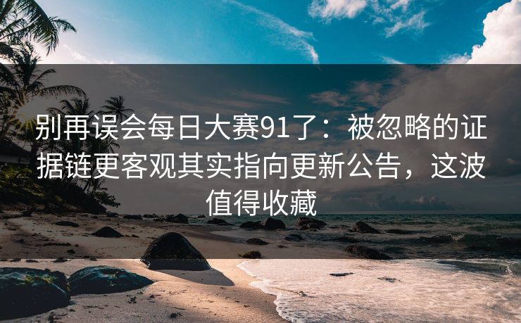 别再误会每日大赛91了：被忽略的证据链更客观其实指向更新公告，这波值得收藏