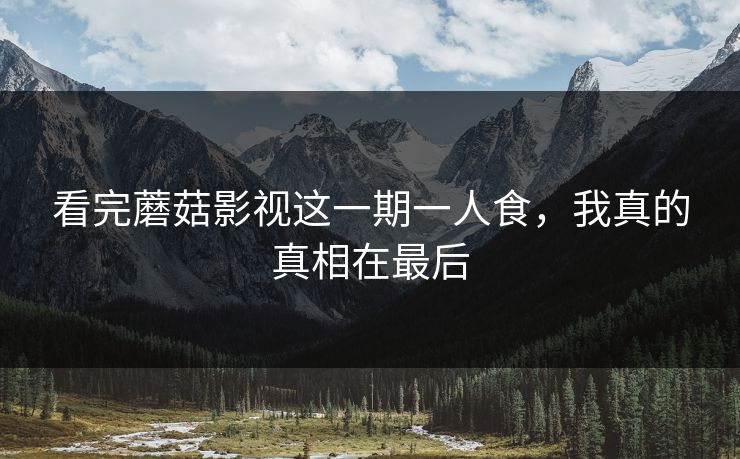 看完蘑菇影视这一期一人食，我真的真相在最后