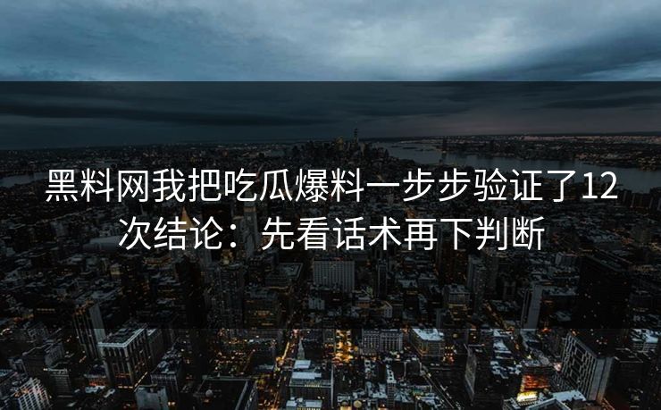 黑料网我把吃瓜爆料一步步验证了12次结论：先看话术再下判断