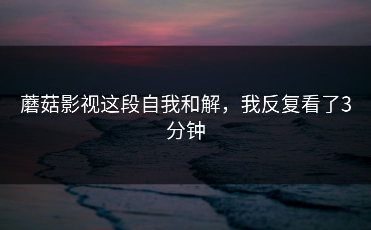 蘑菇影视这段自我和解，我反复看了3分钟