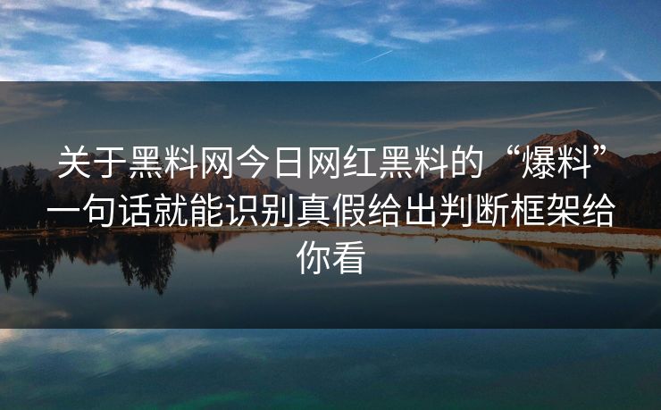 关于黑料网今日网红黑料的“爆料”一句话就能识别真假给出判断框架给你看