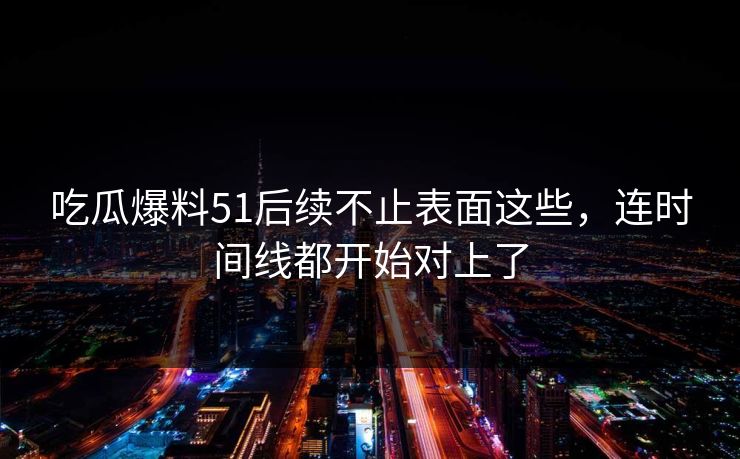 吃瓜爆料51后续不止表面这些，连时间线都开始对上了