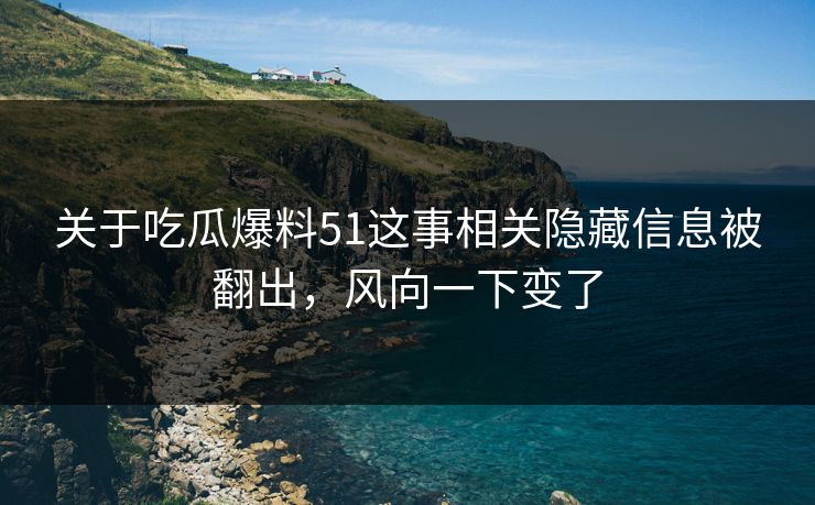 关于吃瓜爆料51这事相关隐藏信息被翻出，风向一下变了