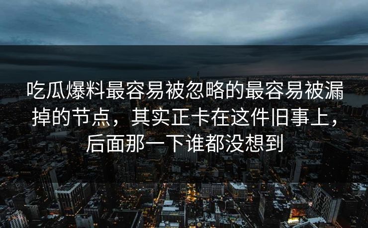 吃瓜爆料最容易被忽略的最容易被漏掉的节点，其实正卡在这件旧事上，后面那一下谁都没想到