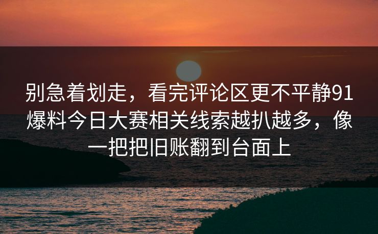 别急着划走，看完评论区更不平静91爆料今日大赛相关线索越扒越多，像一把把旧账翻到台面上