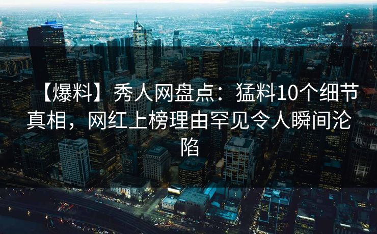 【爆料】秀人网盘点：猛料10个细节真相，网红上榜理由罕见令人瞬间沦陷