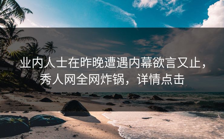 业内人士在昨晚遭遇内幕欲言又止，秀人网全网炸锅，详情点击