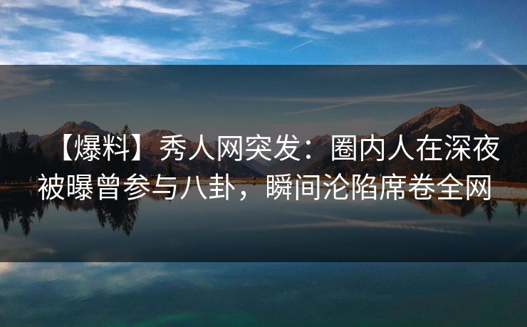 【爆料】秀人网突发：圈内人在深夜被曝曾参与八卦，瞬间沦陷席卷全网