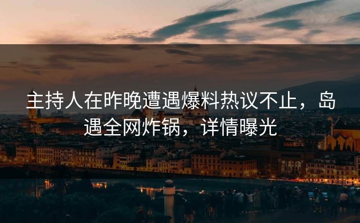 主持人在昨晚遭遇爆料热议不止，岛遇全网炸锅，详情曝光