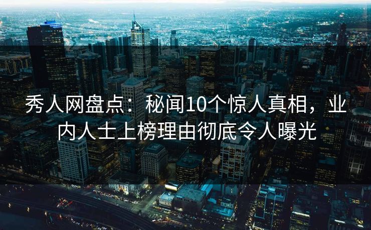 秀人网盘点:秘闻10个惊人真相,业内人士上榜理由彻底令人曝光 秀人网盘点:秘闻10个惊人真相,业内人士上榜理由彻底令人曝光