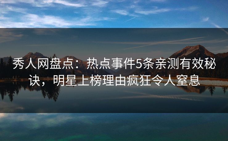 秀人网盘点：热点事件5条亲测有效秘诀，明星上榜理由疯狂令人窒息