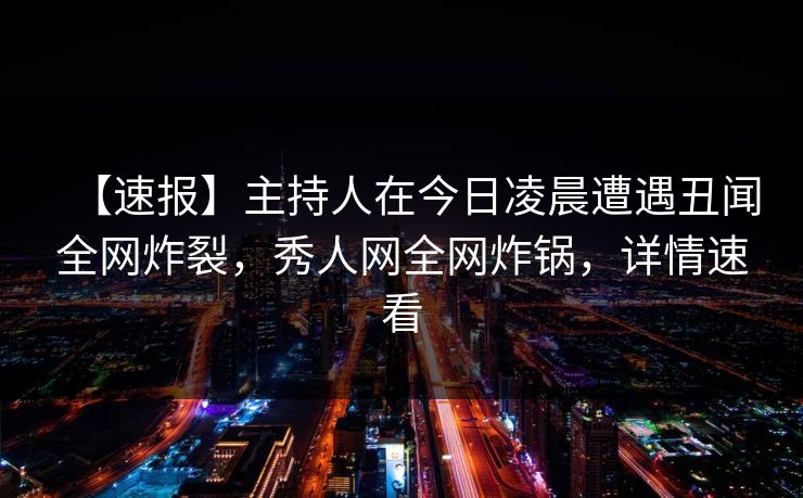 【速报】主持人在今日凌晨遭遇丑闻全网炸裂，秀人网全网炸锅，详情速看