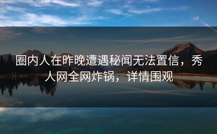 圈内人在昨晚遭遇秘闻无法置信，秀人网全网炸锅，详情围观