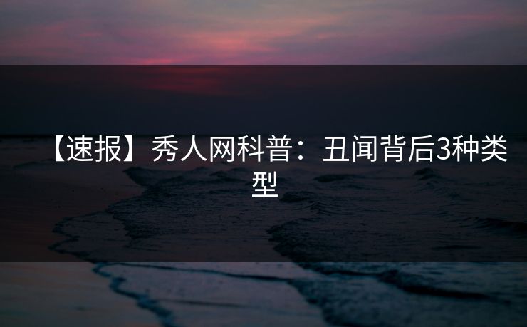 【速报】秀人网科普:丑闻背后3种类型 【速报】秀人网科普:丑闻背后3种类型