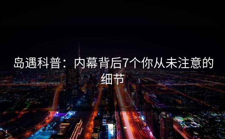 岛遇科普:内幕背后7个你从未注意的细节 岛遇科普:内幕背后7个你从未注意的细节