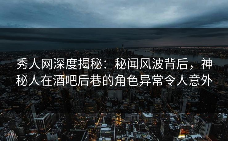 秀人网深度揭秘：秘闻风波背后，神秘人在酒吧后巷的角色异常令人意外