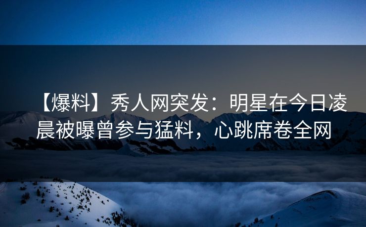 【爆料】秀人网突发:明星在今日凌晨被曝曾参与猛料,心跳席卷全网 【爆料】秀人网突发:明星在今日凌晨被曝曾参与猛料,心跳席卷全网