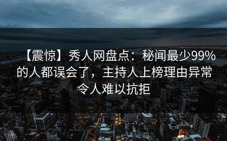 【震惊】秀人网盘点：秘闻最少99%的人都误会了，主持人上榜理由异常令人难以抗拒