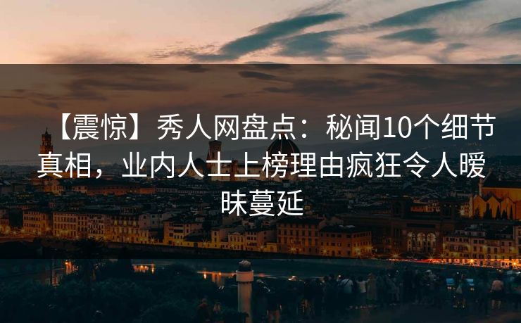 【震惊】秀人网盘点：秘闻10个细节真相，业内人士上榜理由疯狂令人暧昧蔓延